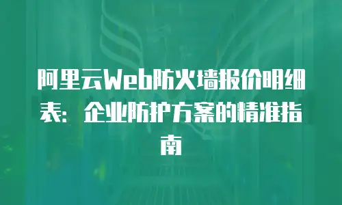 阿里云Web防火墙报价明细表：企业防护方案的精准指南