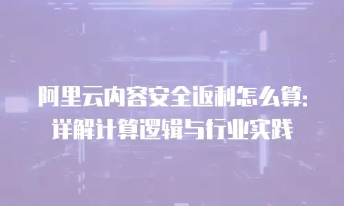 阿里云内容安全返利怎么算：详解计算逻辑与行业实践