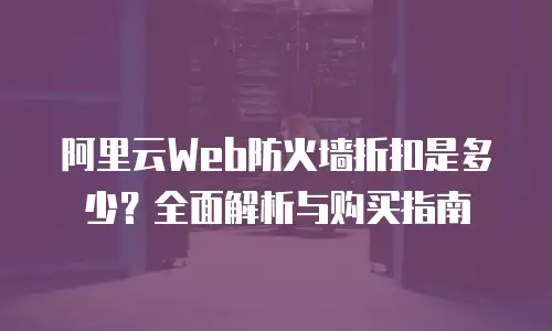 阿里云Web防火墙折扣是多少？全面解析与购买指南