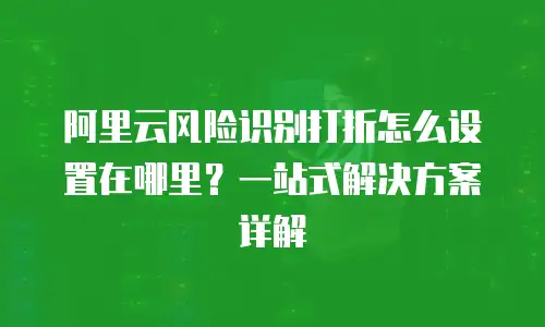 阿里云风险识别打折怎么设置在哪里？一站式解决方案详解