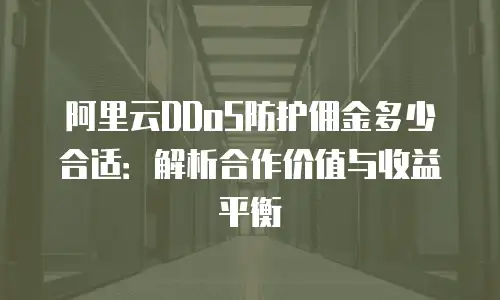 阿里云DDoS防护佣金多少合适：解析合作价值与收益平衡