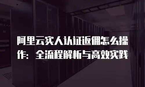 阿里云实人认证返佣怎么操作：全流程解析与高效实践