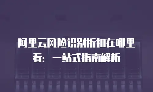 阿里云风险识别折扣在哪里看：一站式指南解析