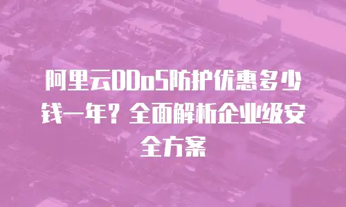 阿里云DDoS防护优惠多少钱一年？全面解析企业级安全方案