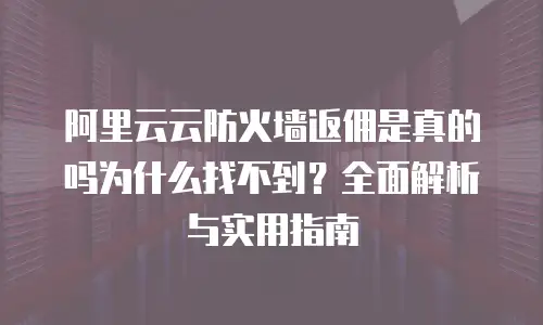 阿里云云防火墙返佣是真的吗为什么找不到？全面解析与实用指南
