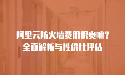 阿里云防火墙费用很贵嘛？全面解析与性价比评估