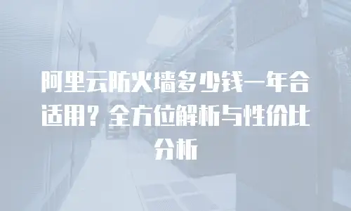 阿里云防火墙多少钱一年合适用？全方位解析与性价比分析