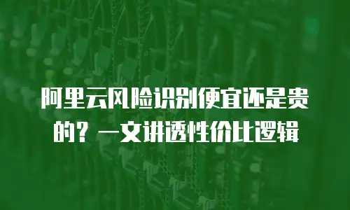 阿里云风险识别便宜还是贵的？一文讲透性价比逻辑