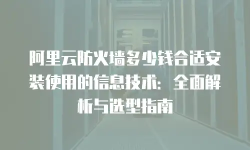 阿里云防火墙多少钱合适安装使用的信息技术：全面解析与选型指南