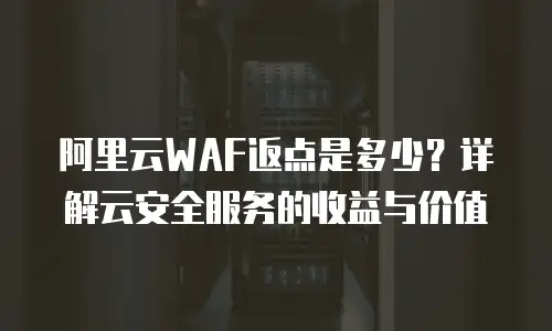 阿里云WAF返点是多少？详解云安全服务的收益与价值