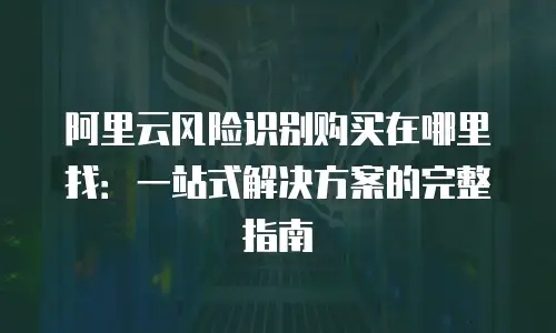 阿里云风险识别购买在哪里找：一站式解决方案的完整指南