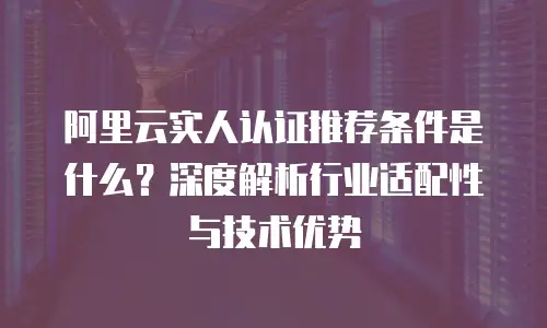 阿里云实人认证推荐条件是什么？深度解析行业适配性与技术优势