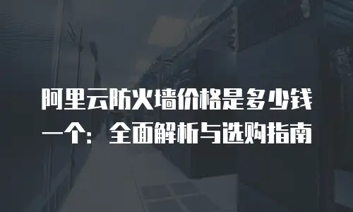 阿里云防火墙价格是多少钱一个：全面解析与选购指南