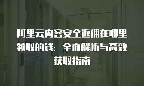 阿里云内容安全返佣在哪里领取的钱：全面解析与高效获取指南