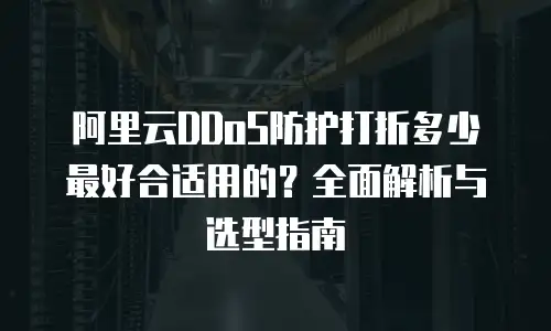 阿里云DDoS防护打折多少最好合适用的？全面解析与选型指南