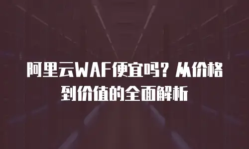 阿里云WAF便宜吗？从价格到价值的全面解析