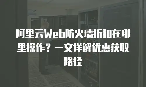 阿里云Web防火墙折扣在哪里操作？一文详解优惠获取路径