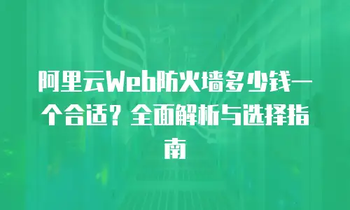 阿里云Web防火墙多少钱一个合适？全面解析与选择指南