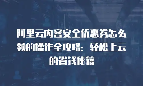 阿里云内容安全优惠券怎么领的操作全攻略：轻松上云的省钱秘籍