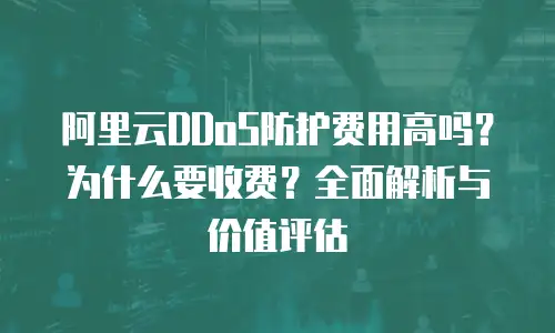 阿里云DDoS防护费用高吗？为什么要收费？全面解析与价值评估