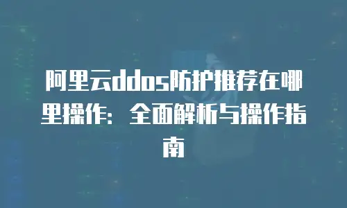 阿里云ddos防护推荐在哪里操作：全面解析与操作指南