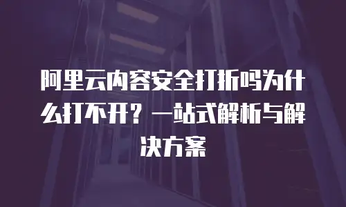 阿里云内容安全打折吗为什么打不开？一站式解析与解决方案