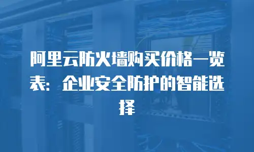阿里云防火墙购买价格一览表：企业安全防护的智能选择