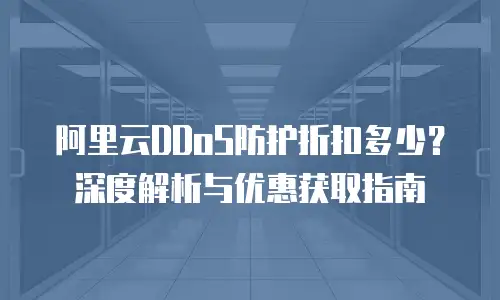阿里云DDoS防护折扣多少？深度解析与优惠获取指南