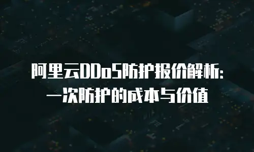 阿里云DDoS防护报价解析：一次防护的成本与价值