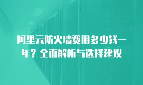 阿里云防火墙费用多少钱一年？全面解析与选择建议