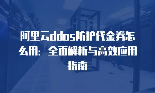 阿里云ddos防护代金券怎么用：全面解析与高效应用指南