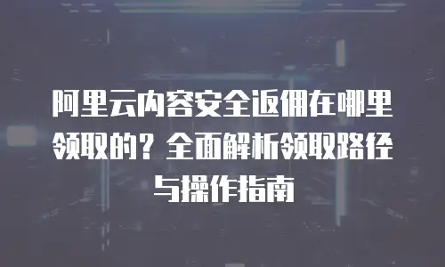 阿里云内容安全返佣在哪里领取的？全面解析领取路径与操作指南
