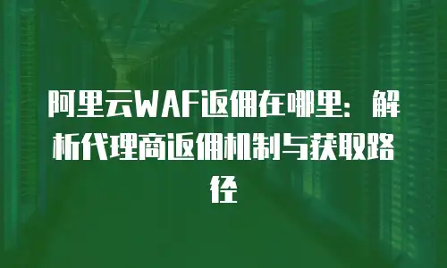 阿里云WAF返佣在哪里：解析代理商返佣机制与获取路径