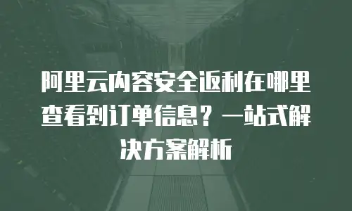 阿里云内容安全返利在哪里查看到订单信息？一站式解决方案解析