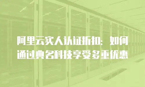 阿里云实人认证折扣：如何通过典名科技享受多重优惠