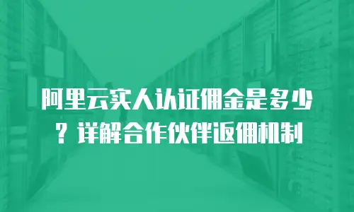阿里云实人认证佣金是多少？详解合作伙伴返佣机制