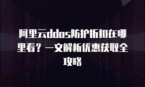阿里云ddos防护折扣在哪里看？一文解析优惠获取全攻略