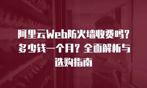 阿里云Web防火墙收费吗？多少钱一个月？全面解析与选购指南