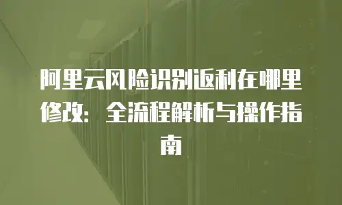 阿里云风险识别返利在哪里修改：全流程解析与操作指南