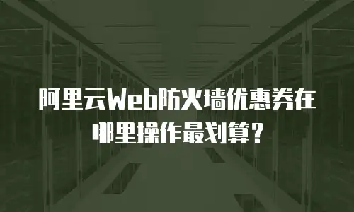 阿里云Web防火墙优惠券在哪里操作最划算？