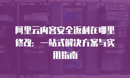 阿里云内容安全返利在哪里修改：一站式解决方案与实用指南