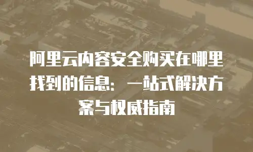 阿里云内容安全购买在哪里找到的信息：一站式解决方案与权威指南