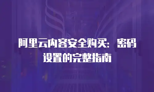 阿里云内容安全购买：密码设置的完整指南