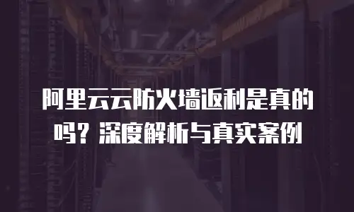阿里云云防火墙返利是真的吗？深度解析与真实案例