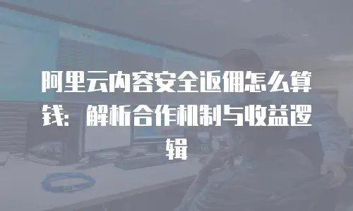 阿里云内容安全返佣怎么算钱：解析合作机制与收益逻辑