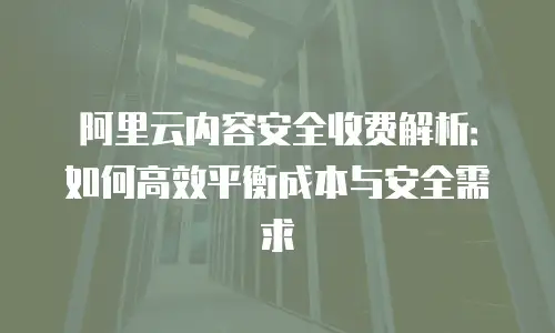 阿里云内容安全收费解析：如何高效平衡成本与安全需求