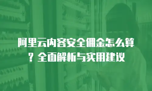 阿里云内容安全佣金怎么算？全面解析与实用建议