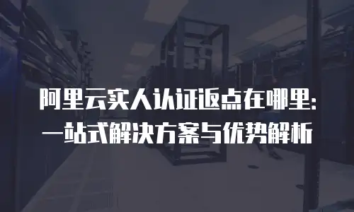 阿里云实人认证返点在哪里：一站式解决方案与优势解析
