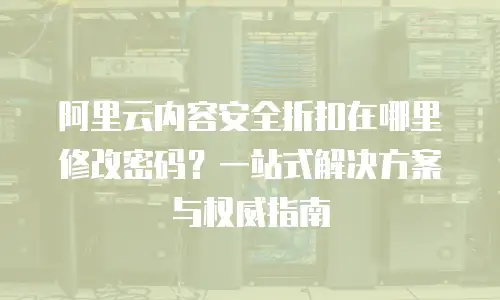 阿里云内容安全折扣在哪里修改密码？一站式解决方案与权威指南