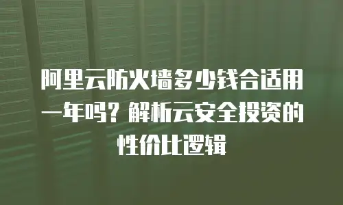 阿里云防火墙多少钱合适用一年吗？解析云安全投资的性价比逻辑